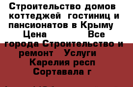 Строительство домов, коттеджей, гостиниц и пансионатов в Крыму › Цена ­ 35 000 - Все города Строительство и ремонт » Услуги   . Карелия респ.,Сортавала г.